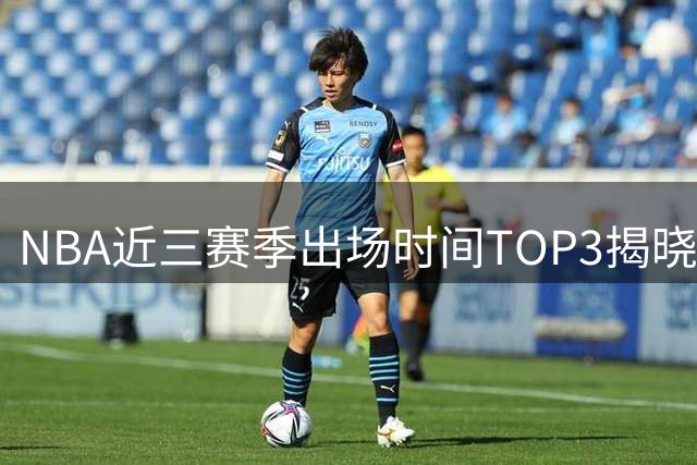 NBA近三赛季出场时间TOP3揭晓